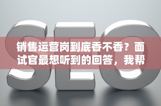 销售运营岗到底香不香？面试官最想听到的回答，我帮你问到了