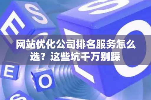网站优化公司排名服务怎么选?这些坑千万别踩 网站优化公司排名服务怎么选?这些坑千万别踩