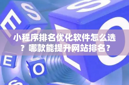 小程序排名优化软件怎么选？哪款能提升网站排名？