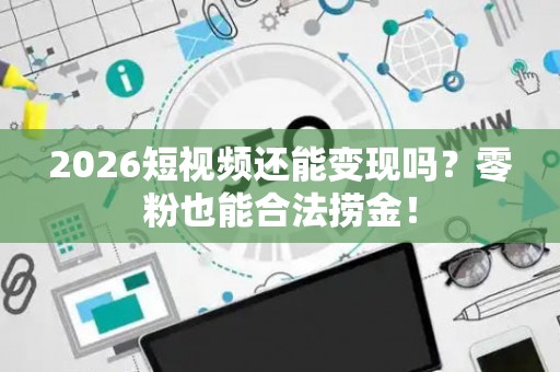 2026短视频还能变现吗？零粉也能合法捞金！