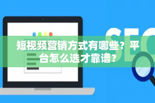 短视频营销方式有哪些？平台怎么选才靠谱？