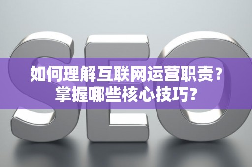 如何理解互联网运营职责？掌握哪些核心技巧？
