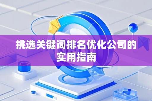 挑选关键词排名优化公司的实用指南 挑选关键词排名优化公司的实用指南