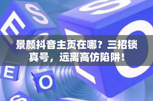景颜抖音主页在哪？三招锁真号，远离高仿陷阱！