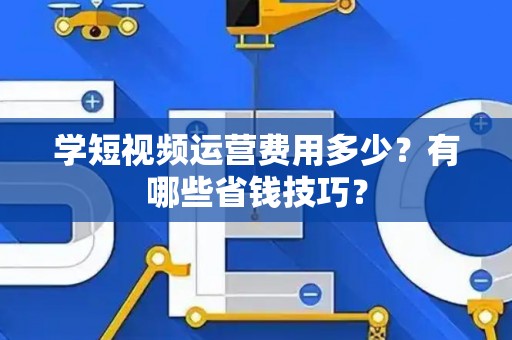 学短视频运营费用多少？有哪些省钱技巧？