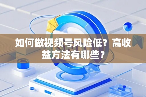 如何做视频号风险低？高收益方法有哪些？