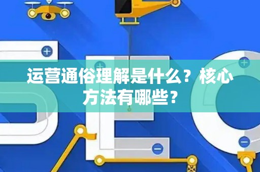 运营通俗理解是什么?核心方法有哪些? 运营通俗理解是什么?核心方法有哪些?