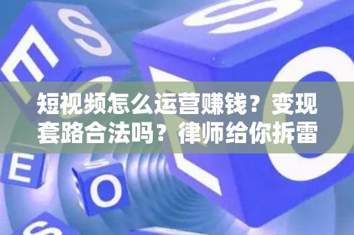 短视频怎么运营赚钱？变现套路合法吗？律师给你拆雷