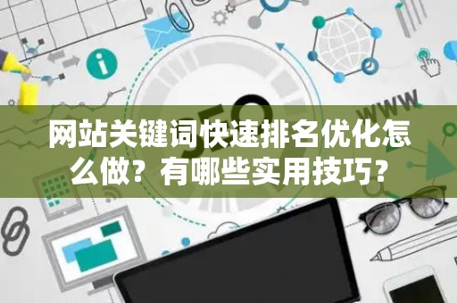 网站关键词快速排名优化怎么做？有哪些实用技巧？