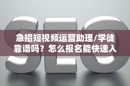 急招短视频运营助理/学徒靠谱吗？怎么报名能快速入职？