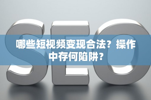 哪些短视频变现合法？操作中存何陷阱？