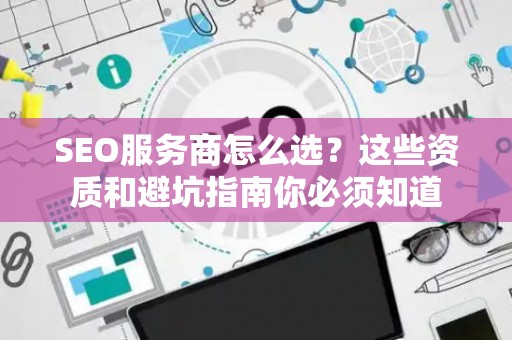 SEO服务商怎么选？这些资质和避坑指南你必须知道