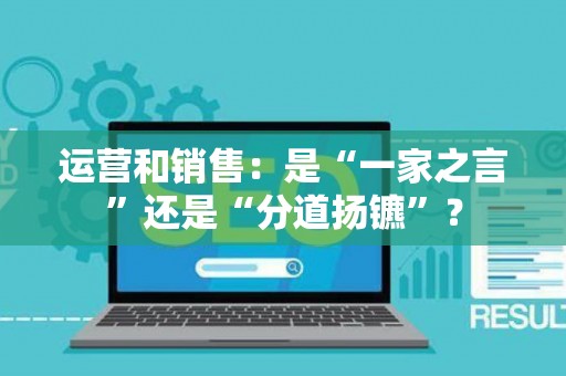 运营和销售：是“一家之言”还是“分道扬镳”？