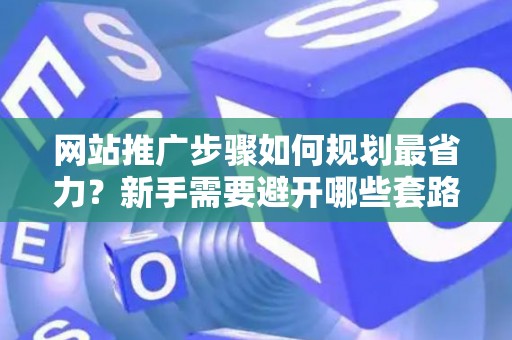 网站推广步骤如何规划最省力？新手需要避开哪些套路？