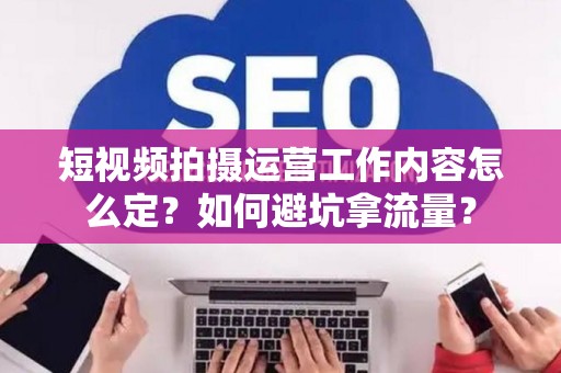 短视频拍摄运营工作内容怎么定？如何避坑拿流量？