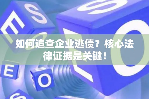 如何追查企业逃债？核心法律证据是关键！