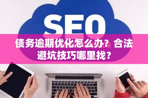 债务逾期优化怎么办？合法避坑技巧哪里找？