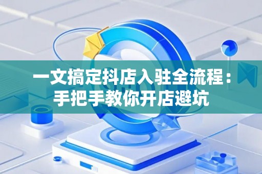 一文搞定抖店入驻全流程：手把手教你开店避坑