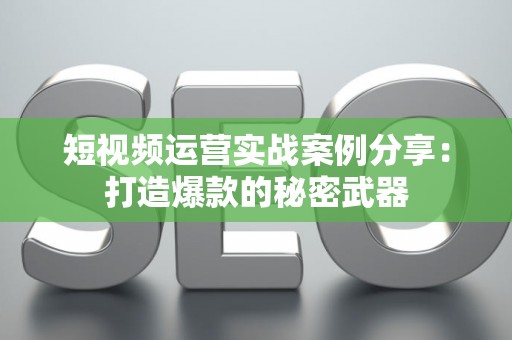 短视频运营实战案例分享:打造爆款的秘密武器 短视频运营实战案例分享:打造爆款的秘密武器