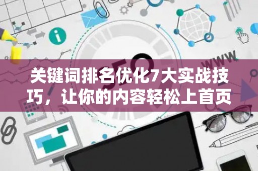 关键词排名优化7大实战技巧，让你的内容轻松上首页