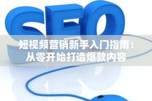 短视频营销新手入门指南：从零开始打造爆款内容