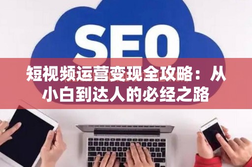 短视频运营变现全攻略：从小白到达人的必经之路