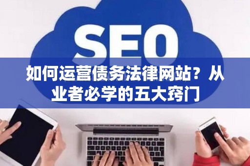 如何运营债务法律网站？从业者必学的五大窍门
