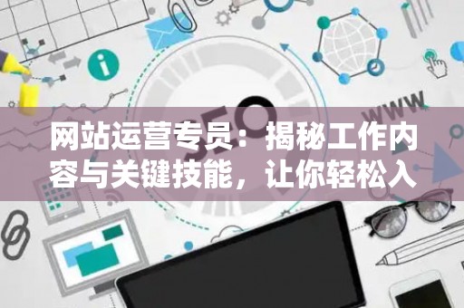 网站运营专员：揭秘工作内容与关键技能，让你轻松入门