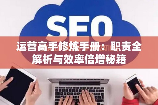 运营高手修炼手册：职责全解析与效率倍增秘籍