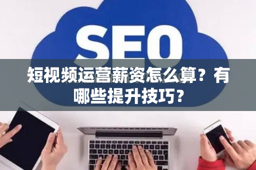 短视频运营薪资怎么算？有哪些提升技巧？