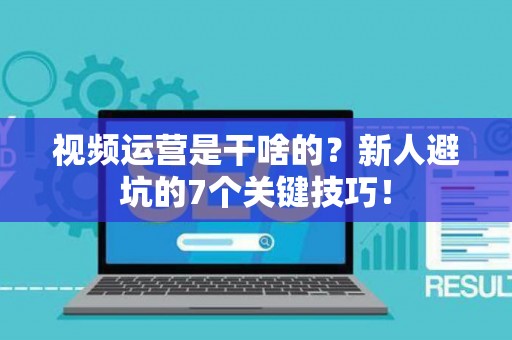 视频运营是干啥的？新人避坑的7个关键技巧！