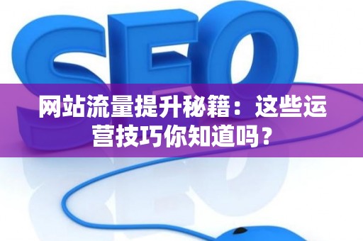 网站流量提升秘籍：这些运营技巧你知道吗？