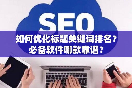 如何优化标题关键词排名？必备软件哪款靠谱？