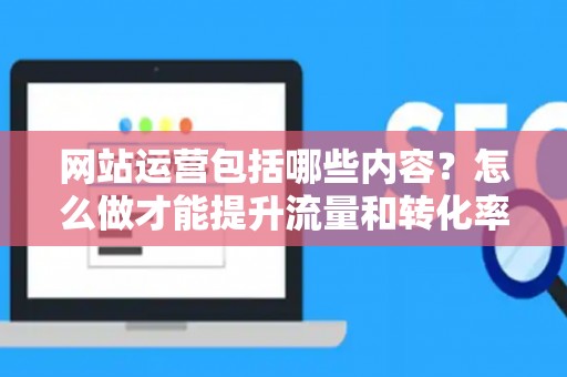 网站运营包括哪些内容？怎么做才能提升流量和转化率？