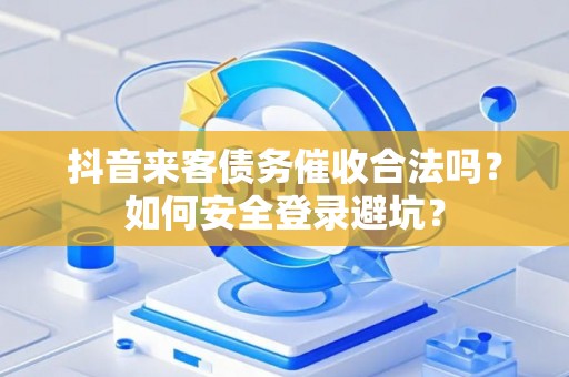 抖音来客债务催收合法吗？如何安全登录避坑？