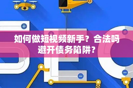 如何做短视频新手?合法吗避开债务陷阱? 如何做短视频新手?合法吗避开债务陷阱?