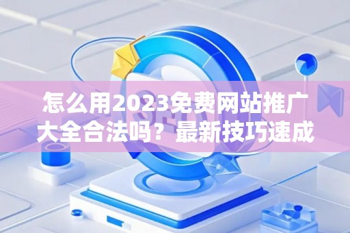 怎么用2023免费网站推广大全合法吗?最新技巧速成有哪些? 怎么用2023免费网站推广大全合法吗?最新技巧速成有哪些?