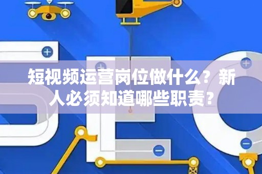 短视频运营岗位做什么？新人必须知道哪些职责？
