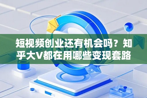 短视频创业还有机会吗?知乎大V都在用哪些变现套路? 短视频创业还有机会吗?知乎大V都在用哪些变现套路?
