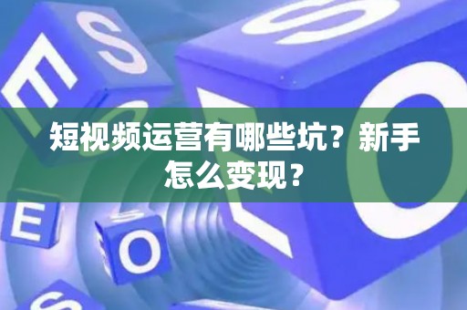 短视频运营有哪些坑？新手怎么变现？