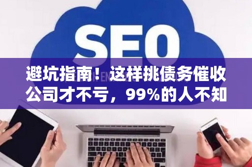 避坑指南！这样挑债务催收公司才不亏，99%的人不知道