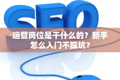 运营岗位是干什么的？新手怎么入门不踩坑？