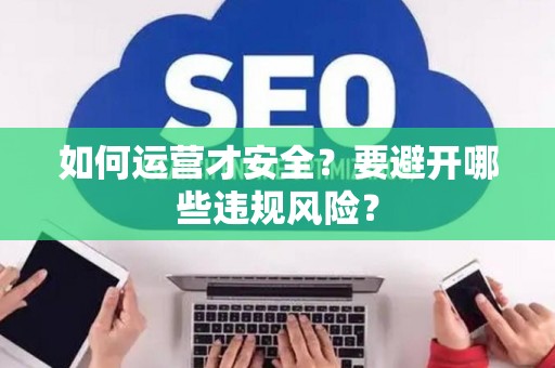 如何运营才安全？要避开哪些违规风险？