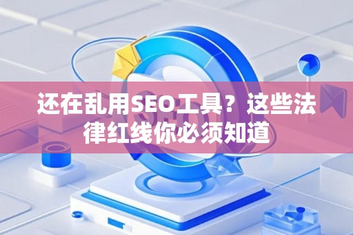 还在乱用SEO工具?这些法律红线你必须知道 还在乱用SEO工具?这些法律红线你必须知道
