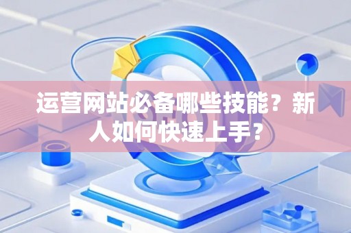 运营网站必备哪些技能?新人如何快速上手? 运营网站必备哪些技能?新人如何快速上手?