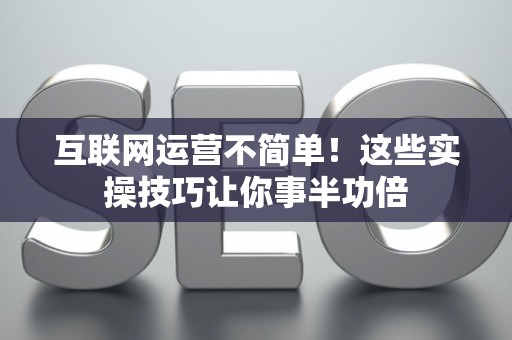 互联网运营不简单！这些实操技巧让你事半功倍