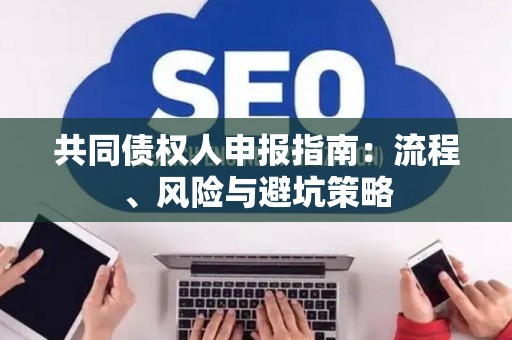 共同债权人申报指南：流程、风险与避坑策略