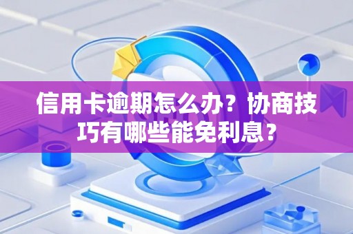 信用卡逾期怎么办?协商技巧有哪些能免利息? 信用卡逾期怎么办?协商技巧有哪些能免利息?