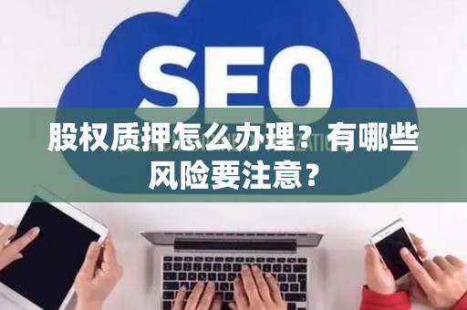 股权质押怎么办理?有哪些风险要注意? 股权质押怎么办理?有哪些风险要注意?