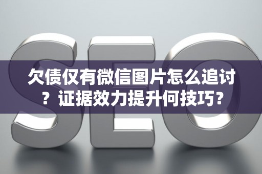 欠债仅有微信图片怎么追讨？证据效力提升何技巧？